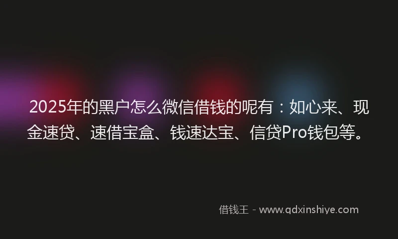 2025年的黑户怎么微信借钱的呢有：如心来、现金速贷、速借宝盒、钱速达宝、信贷Pro钱包等。