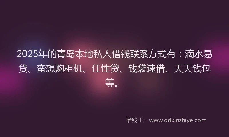 2025年的青岛本地私人借钱联系方式有：滴水易贷、蛮想购租机、任性贷、钱袋速借、天天钱包等。