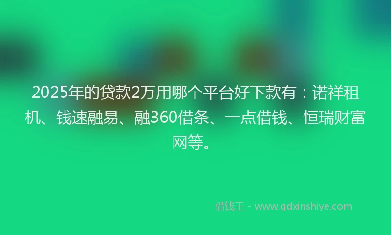 2025年的贷款2万用哪个平台好下款有：诺祥租机、钱速融易、融360借条、一点借钱、恒瑞财富网等。