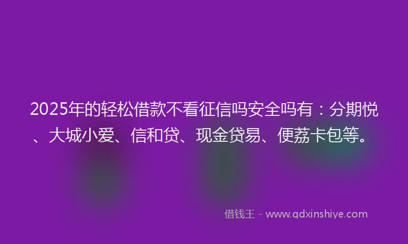 2025年的轻松借款不看征信吗安全吗有：分期悦、大城小爱、信和贷、现金贷易、便荔卡包等。