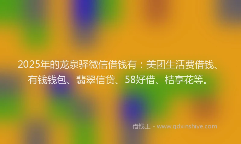2025年的龙泉驿微信借钱有：美团生活费借钱、有钱钱包、翡翠信贷、58好借、桔享花等。