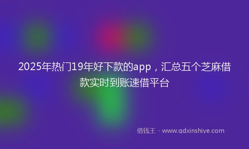 2025年热门19年好下款的app，汇总五个芝麻借款实时到账速借平台