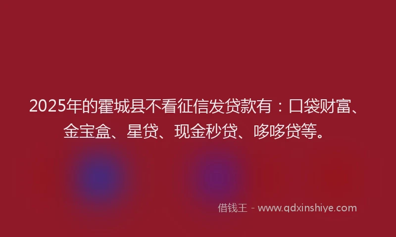 2025年的霍城县不看征信发贷款有：口袋财富、金宝盒、星贷、现金秒贷、哆哆贷等。