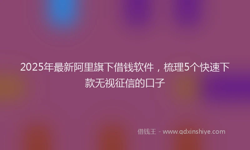 2025年最新阿里旗下借钱软件，梳理5个快速下款无视征信的口子