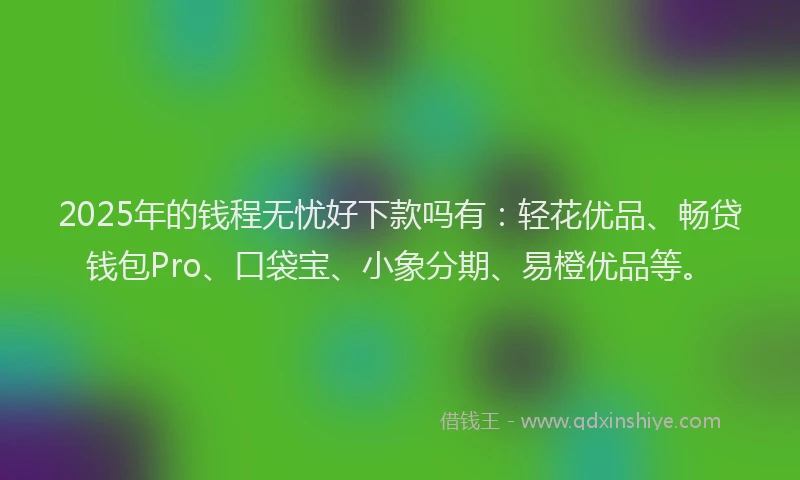 2025年的钱程无忧好下款吗有：轻花优品、畅贷钱包Pro、口袋宝、小象分期、易橙优品等。