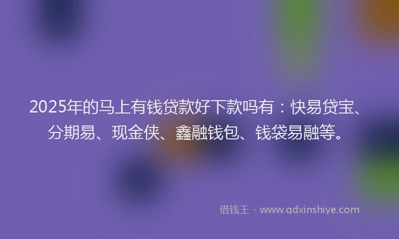 2025年的马上有钱贷款好下款吗有：快易贷宝、分期易、现金侠、鑫融钱包、钱袋易融等。