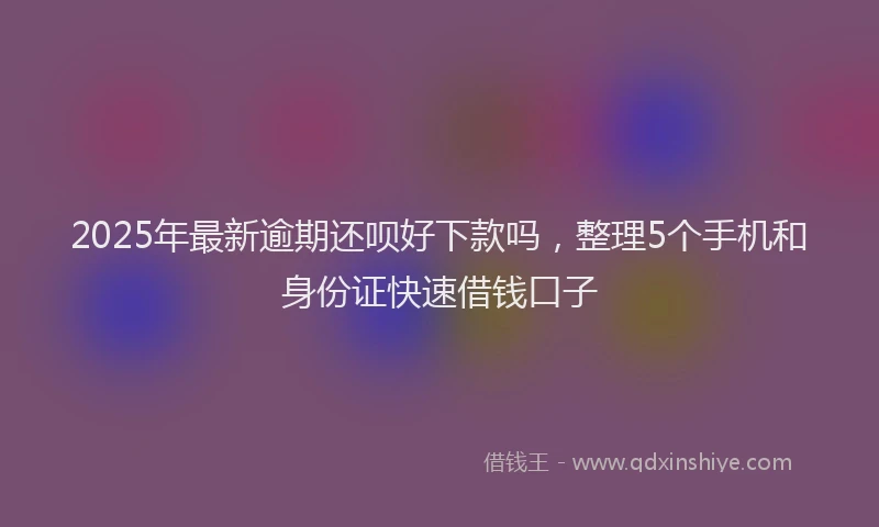 2025年最新逾期还呗好下款吗，整理5个手机和身份证快速借钱口子