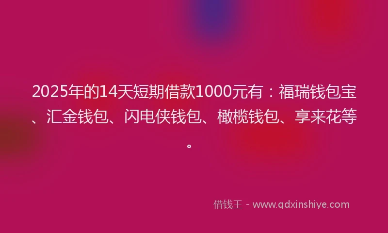2025年的14天短期借款1000元有：福瑞钱包宝、汇金钱包、闪电侠钱包、橄榄钱包、享来花等。