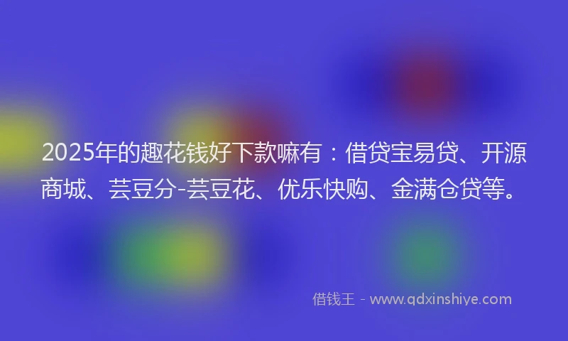 2025年的趣花钱好下款嘛有：借贷宝易贷、开源商城、芸豆分-芸豆花、优乐快购、金满仓贷等。