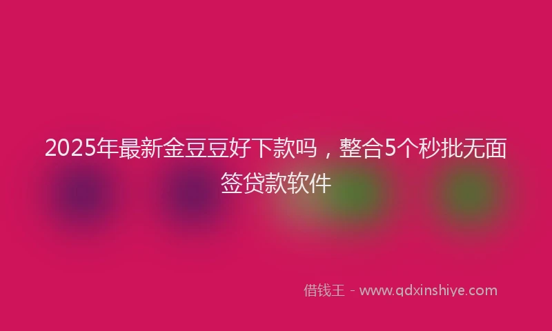 2025年最新金豆豆好下款吗，整合5个秒批无面签贷款软件
