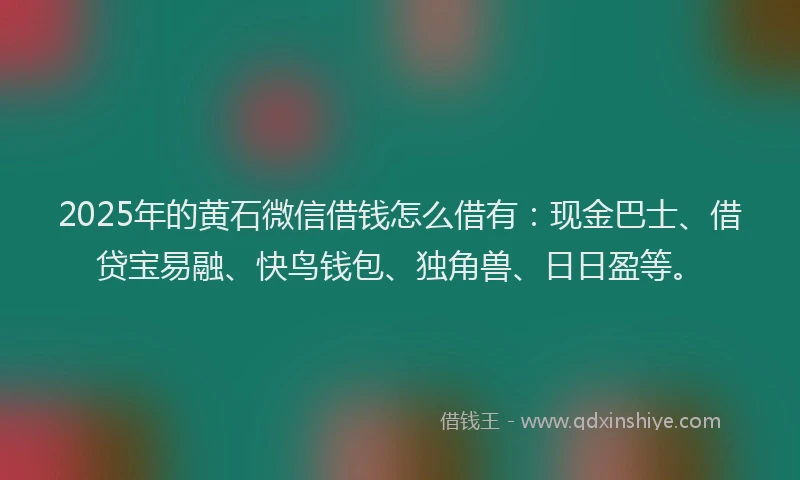 2025年的黄石微信借钱怎么借有：现金巴士、借贷宝易融、快鸟钱包、独角兽、日日盈等。