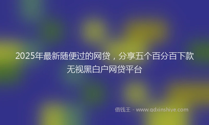 2025年最新随便过的网贷，分享五个百分百下款无视黑白户网贷平台