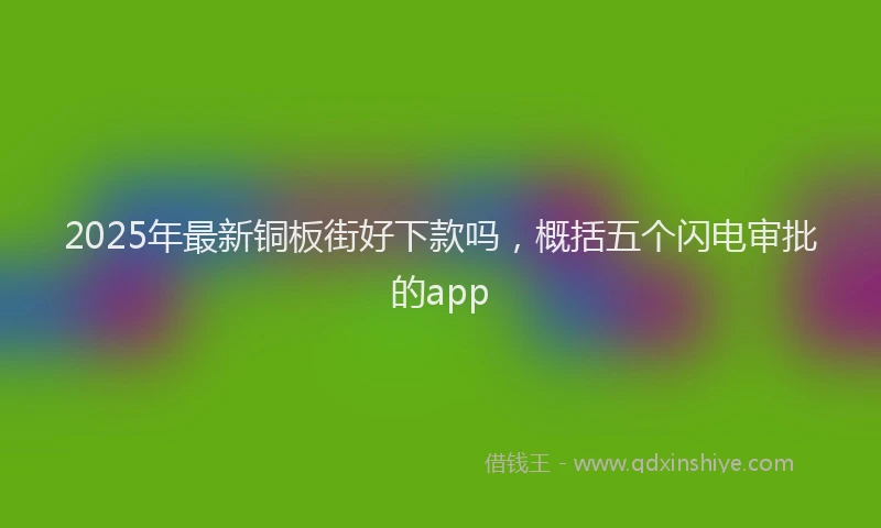 2025年最新铜板街好下款吗，概括五个闪电审批的app