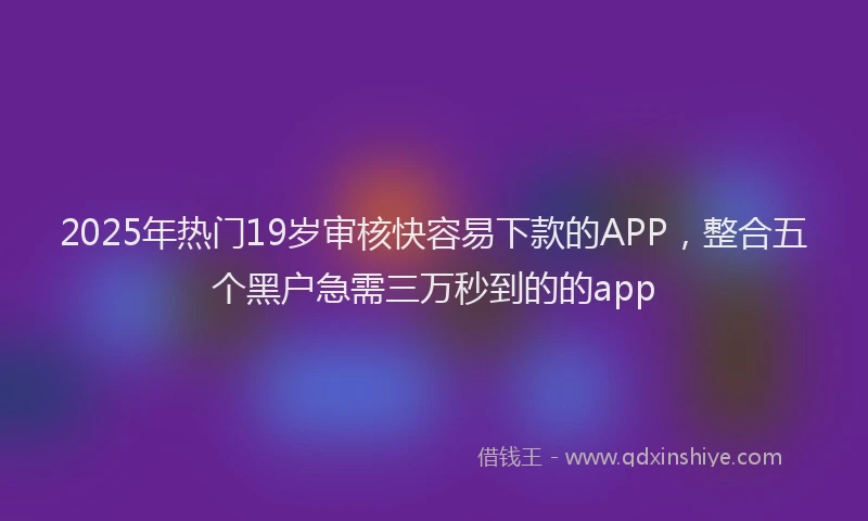 2025年热门19岁审核快容易下款的APP，整合五个黑户急需三万秒到的的app