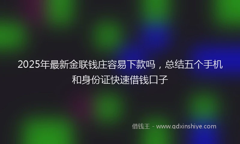 2025年最新金联钱庄容易下款吗，总结五个手机和身份证快速借钱口子