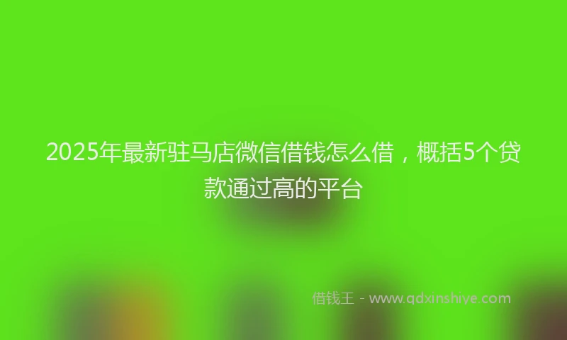 2025年最新驻马店微信借钱怎么借，概括5个贷款通过高的平台