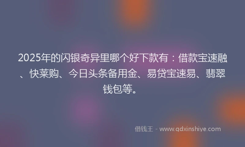 2025年的闪银奇异里哪个好下款有：借款宝速融、快莱购、今日头条备用金、易贷宝速易、翡翠钱包等。