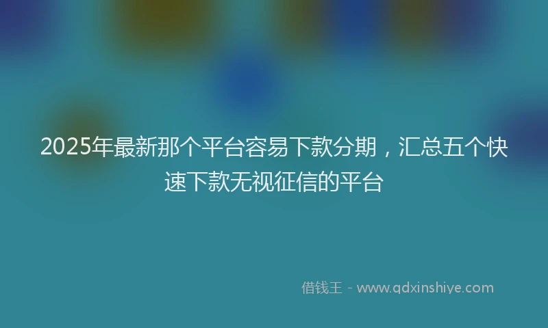 2025年最新那个平台容易下款分期，汇总五个快速下款无视征信的平台