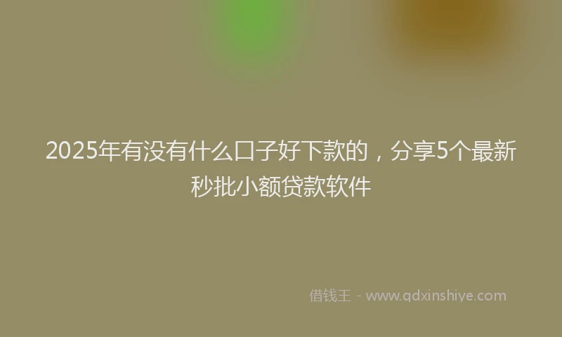2025年有没有什么口子好下款的，分享5个最新秒批小额贷款软件