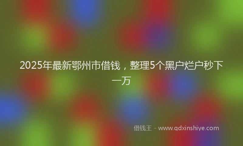 2025年最新鄂州市借钱，整理5个黑户烂户秒下一万