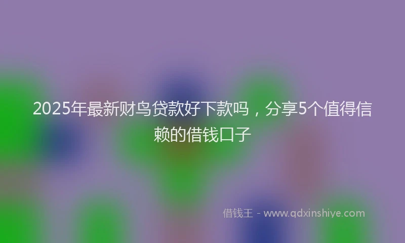 2025年最新财鸟贷款好下款吗，分享5个值得信赖的借钱口子