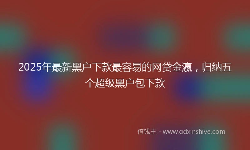 2025年最新黑户下款最容易的网贷金瀛，归纳五个超级黑户包下款