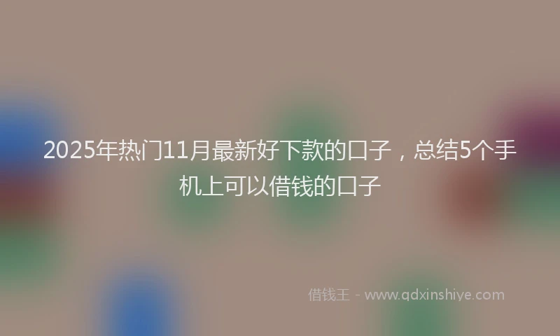 2025年热门11月最新好下款的口子，总结5个手机上可以借钱的口子