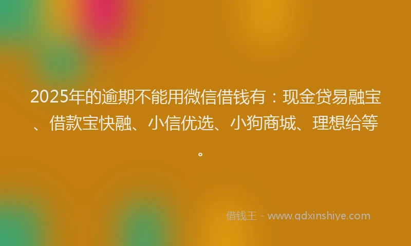2025年的逾期不能用微信借钱有：现金贷易融宝、借款宝快融、小信优选、小狗商城、理想给等。