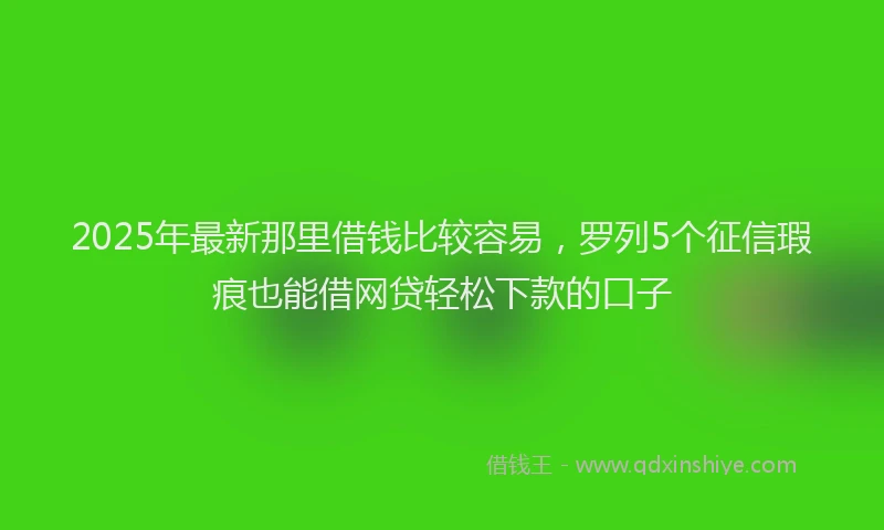 2025年最新那里借钱比较容易，罗列5个征信瑕疵也能借网贷轻松下款的口子