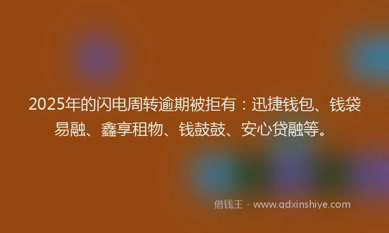 2025年的闪电周转逾期被拒有：迅捷钱包、钱袋易融、鑫享租物、钱鼓鼓、安心贷融等。