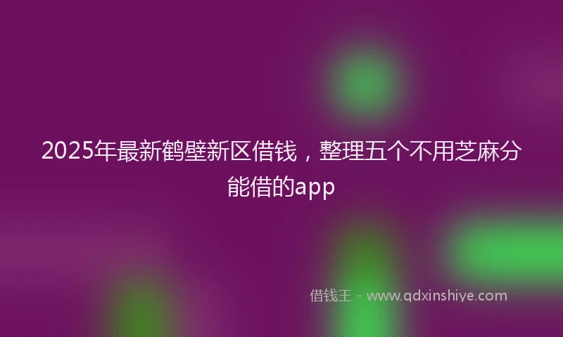 2025年最新鹤壁新区借钱，整理五个不用芝麻分能借的app