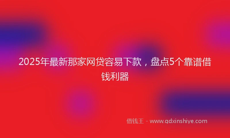 2025年最新那家网贷容易下款，盘点5个靠谱借钱利器