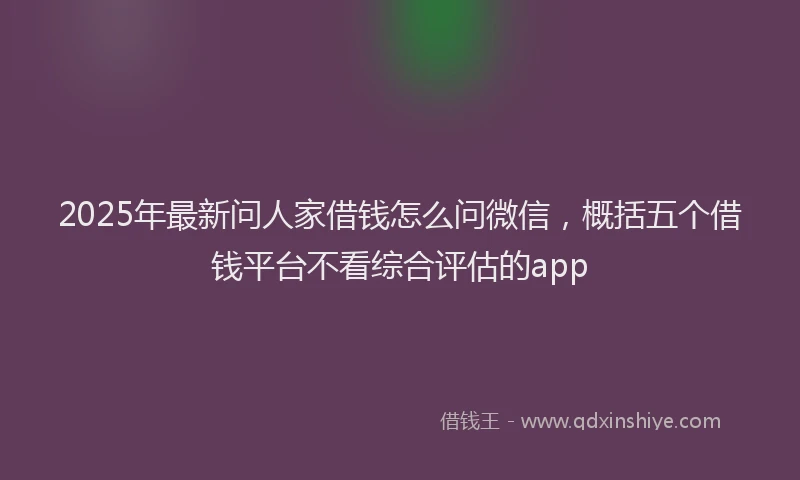 2025年最新问人家借钱怎么问微信，概括五个借钱平台不看综合评估的app