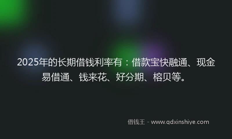 2025年的长期借钱利率有：借款宝快融通、现金易借通、钱来花、好分期、榕贝等。