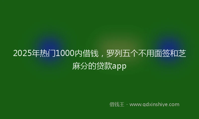2025年热门1000内借钱，罗列五个不用面签和芝麻分的贷款app