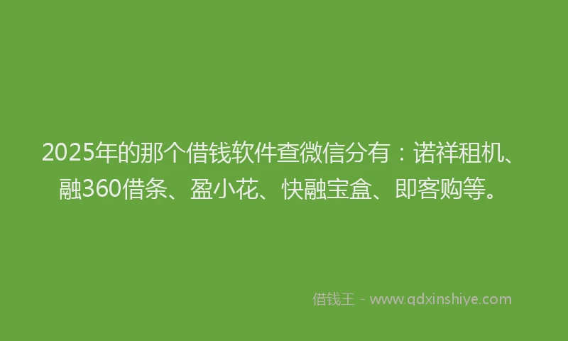 2025年的那个借钱软件查微信分有：诺祥租机、融360借条、盈小花、快融宝盒、即客购等。