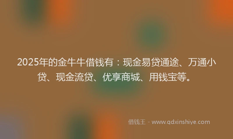 2025年的金牛牛借钱有：现金易贷通途、万通小贷、现金流贷、优享商城、用钱宝等。