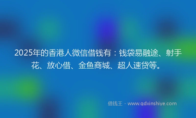 2025年的香港人微信借钱有：钱袋易融途、射手花、放心借、金鱼商城、超人速贷等。
