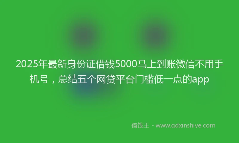 2025年最新身份证借钱5000马上到账微信不用手机号，总结五个网贷平台门槛低一点的app