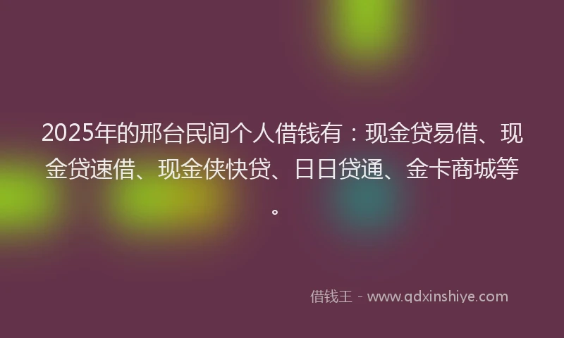 2025年的邢台民间个人借钱有：现金贷易借、现金贷速借、现金侠快贷、日日贷通、金卡商城等。