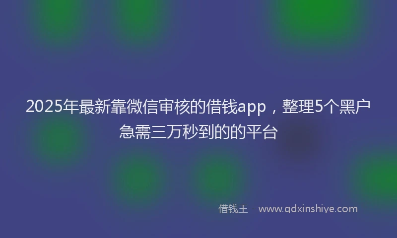 2025年最新靠微信审核的借钱app，整理5个黑户急需三万秒到的的平台