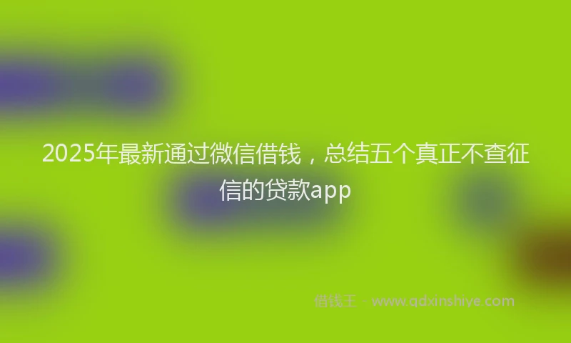 2025年最新通过微信借钱，总结五个真正不查征信的贷款app