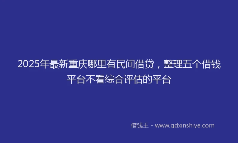 2025年最新重庆哪里有民间借贷，整理五个借钱平台不看综合评估的平台