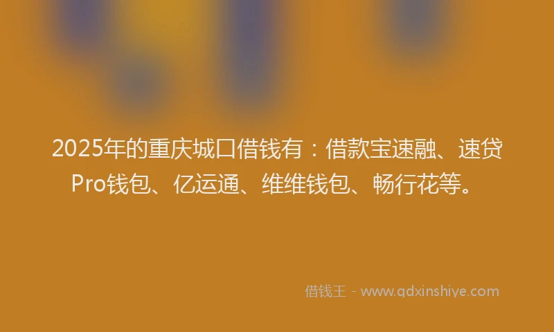 2025年的重庆城口借钱有：借款宝速融、速贷Pro钱包、亿运通、维维钱包、畅行花等。