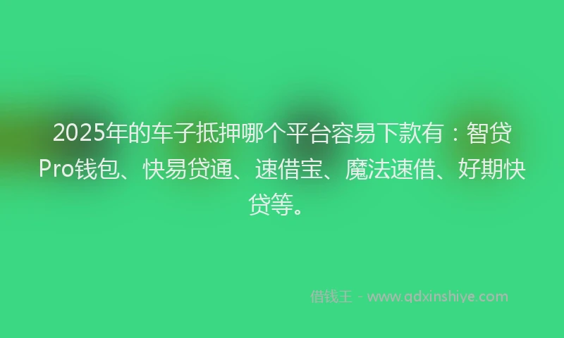 2025年的车子抵押哪个平台容易下款有：智贷Pro钱包、快易贷通、速借宝、魔法速借、好期快贷等。