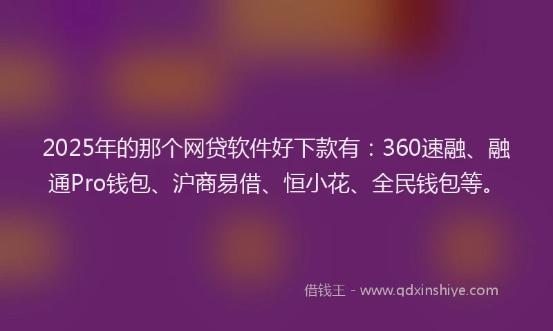 2025年的那个网贷软件好下款有：360速融、融通Pro钱包、沪商易借、恒小花、全民钱包等。