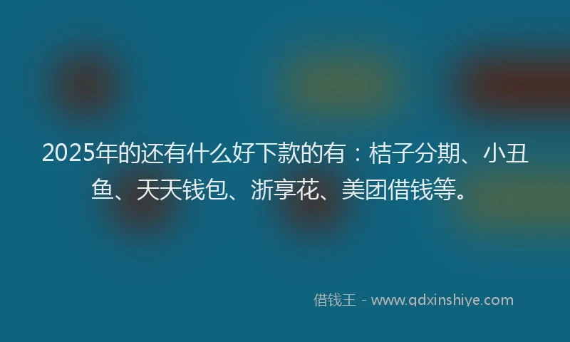 2025年的还有什么好下款的有：桔子分期、小丑鱼、天天钱包、浙享花、美团借钱等。