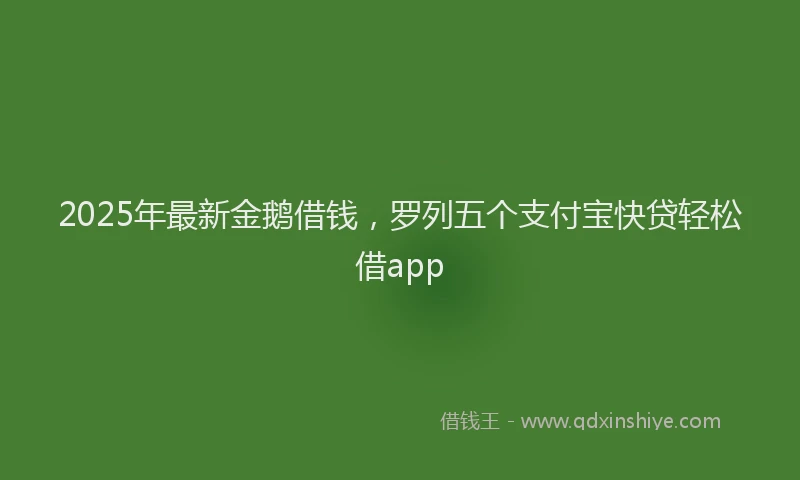 2025年最新金鹅借钱，罗列五个支付宝快贷轻松借app