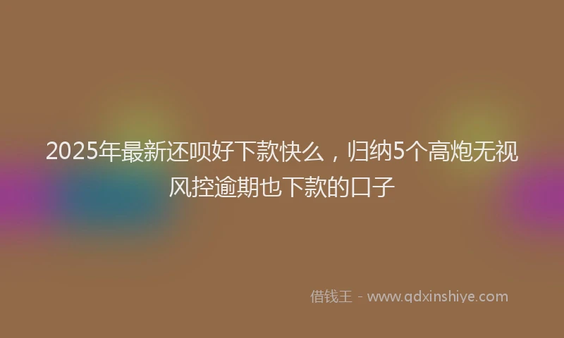2025年最新还呗好下款快么，归纳5个高炮无视风控逾期也下款的口子