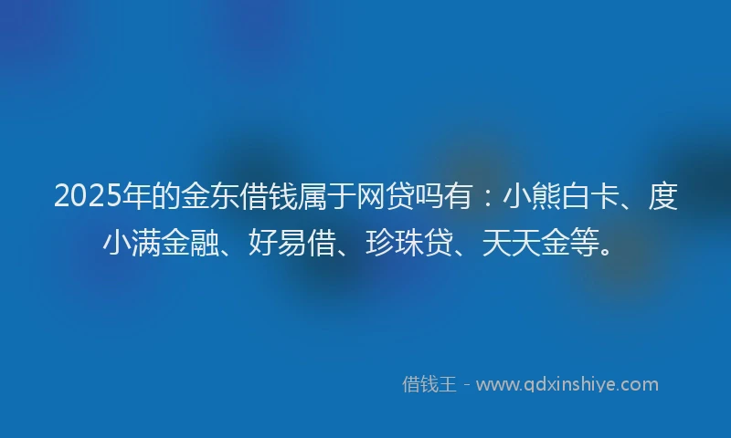 2025年的金东借钱属于网贷吗有：小熊白卡、度小满金融、好易借、珍珠贷、天天金等。